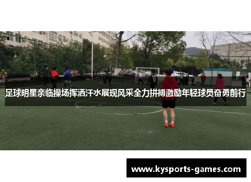 足球明星亲临操场挥洒汗水展现风采全力拼搏激励年轻球员奋勇前行