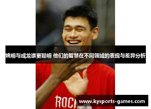 姚明与成龙谁更聪明 他们的智慧在不同领域的表现与差异分析