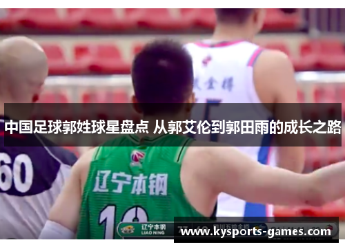 中国足球郭姓球星盘点 从郭艾伦到郭田雨的成长之路