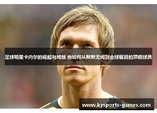 足球明星卡内尔的崛起与成就 他如何从默默无闻到全球瞩目的顶级球员
