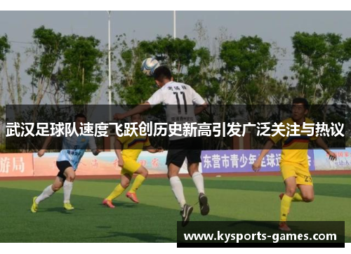 武汉足球队速度飞跃创历史新高引发广泛关注与热议
