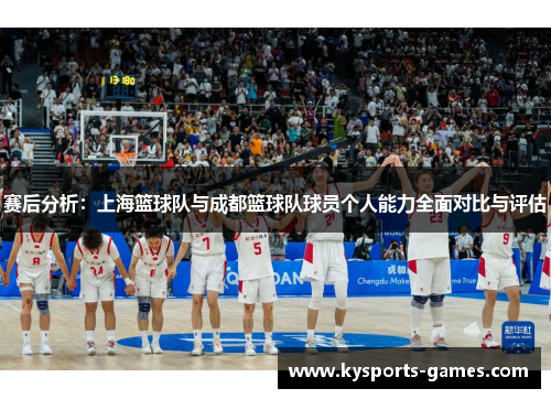 赛后分析：上海篮球队与成都篮球队球员个人能力全面对比与评估