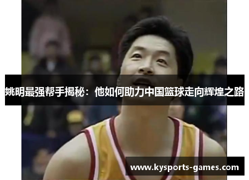 姚明最强帮手揭秘：他如何助力中国篮球走向辉煌之路