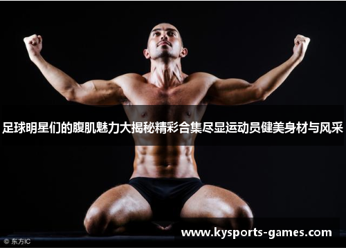 足球明星们的腹肌魅力大揭秘精彩合集尽显运动员健美身材与风采
