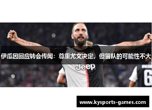 伊瓜因回应转会传闻：尊重尤文决定，但留队的可能性不大