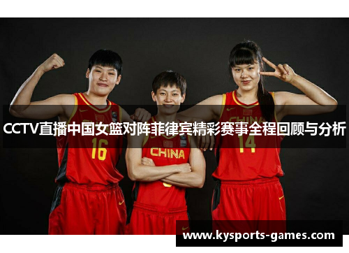 CCTV直播中国女篮对阵菲律宾精彩赛事全程回顾与分析
