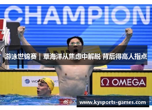 游泳世锦赛｜覃海洋从焦虑中解脱 背后得高人指点
