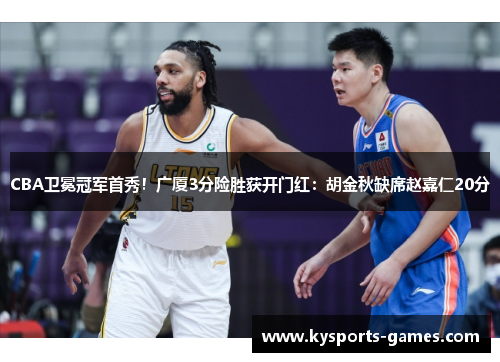CBA卫冕冠军首秀！广厦3分险胜获开门红：胡金秋缺席赵嘉仁20分